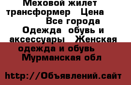 Меховой жилет - трансформер › Цена ­ 13 500 - Все города Одежда, обувь и аксессуары » Женская одежда и обувь   . Мурманская обл.